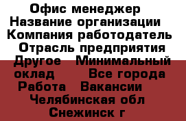 Офис-менеджер › Название организации ­ Компания-работодатель › Отрасль предприятия ­ Другое › Минимальный оклад ­ 1 - Все города Работа » Вакансии   . Челябинская обл.,Снежинск г.